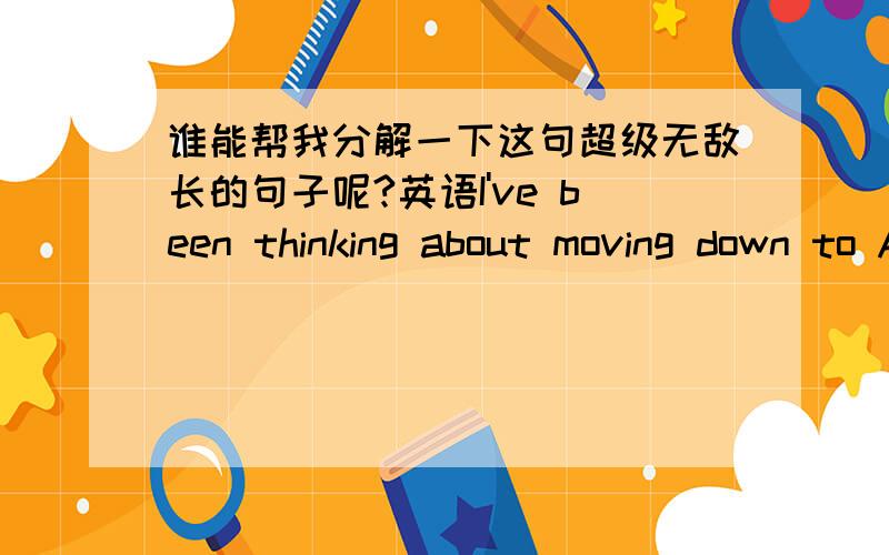 谁能帮我分解一下这句超级无敌长的句子呢?英语I've been thinking about moving down to Austin that is the capital of texas cause there are alot of young people and there is a good music scene if i wanted to get back into that in a fe