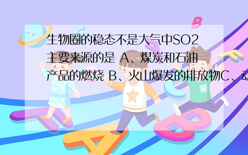 生物圈的稳态不是大气中SO2主要来源的是 A、煤炭和石油产品的燃烧 B、火山爆发的排放物C、动、植物的新陈代谢活动 D、微生物的分解作用