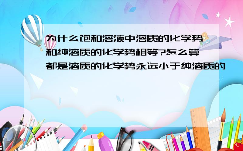 为什么饱和溶液中溶质的化学势和纯溶质的化学势相等?怎么算都是溶质的化学势永远小于纯溶质的