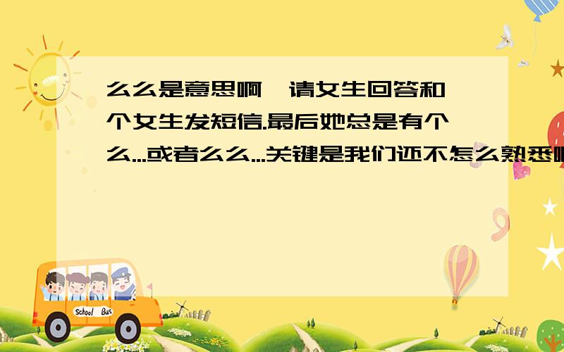 么么是意思啊,请女生回答和一个女生发短信.最后她总是有个么...或者么么...关键是我们还不怎么熟悉啊//////怎么回事啊