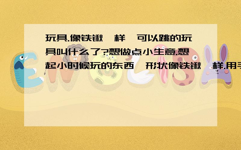 玩具.像铁锹一样,可以跳的玩具叫什么了?想做点小生意.想起小时候玩的东西,形状像铁锹一样.用手把着把,然后可以跳的那个,叫什么名来着.