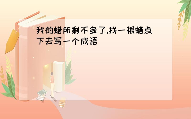 我的蜡所剩不多了,找一根蜡点下去写一个成语