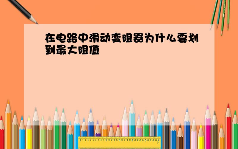 在电路中滑动变阻器为什么要划到最大阻值