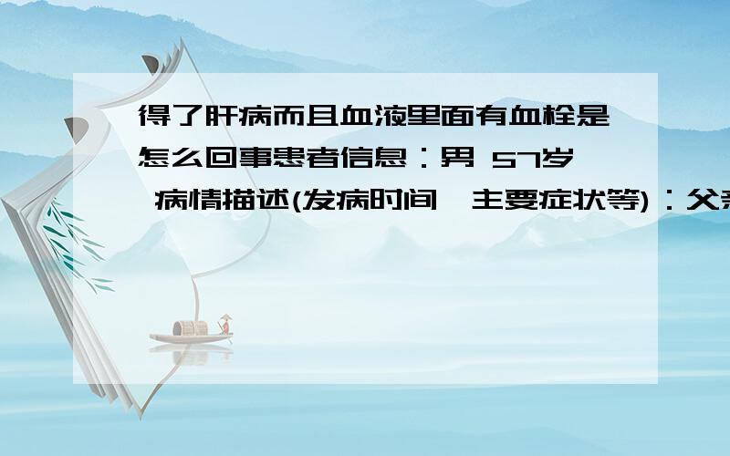 得了肝病而且血液里面有血栓是怎么回事患者信息：男 57岁 病情描述(发病时间、主要症状等)：父亲被检查出患了肝硬化,腹水.一直不愿意吃饭,浑身无力后来医院检查结果说体内血液里又有