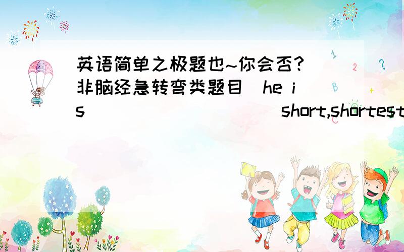 英语简单之极题也~你会否?（非脑经急转弯类题目）he is _________(short,shortest)irl in our classIt____（look）very interesting.shall we___(make)one more?listing!who __(sing)