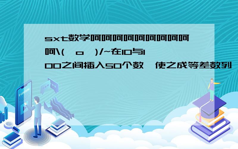 sxt数学呵呵呵呵呵呵呵呵呵呵\(^o^)/~在10与100之间插入50个数,使之成等差数列,求插入的数之和.