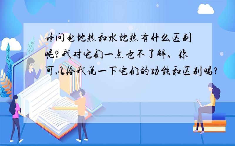 请问电地热和水地热有什么区别呢?我对它们一点也不了解、你可以给我说一下它们的功能和区别吗?