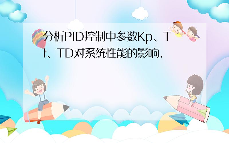 分析PID控制中参数Kp、TI、TD对系统性能的影响.