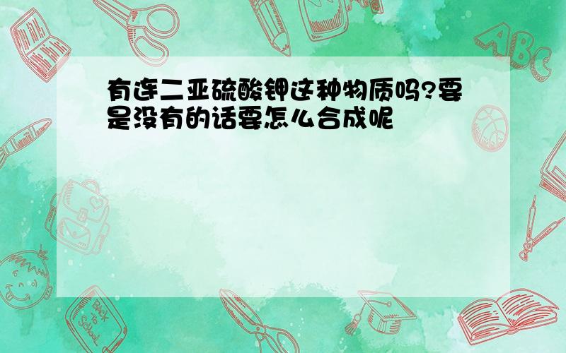 有连二亚硫酸钾这种物质吗?要是没有的话要怎么合成呢