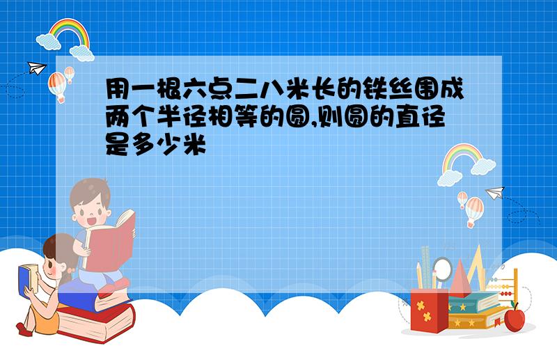 用一根六点二八米长的铁丝围成两个半径相等的圆,则圆的直径是多少米