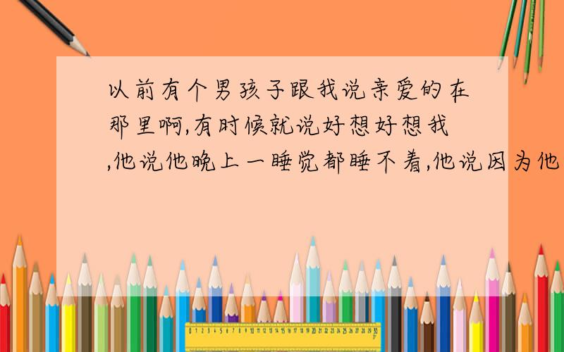 以前有个男孩子跟我说亲爱的在那里啊,有时候就说好想好想我,他说他晚上一睡觉都睡不着,他说因为他一睡觉的时候眼睛的面前的影子就是我在他面前晃来晃去的,没有别的,他说就眼里只有