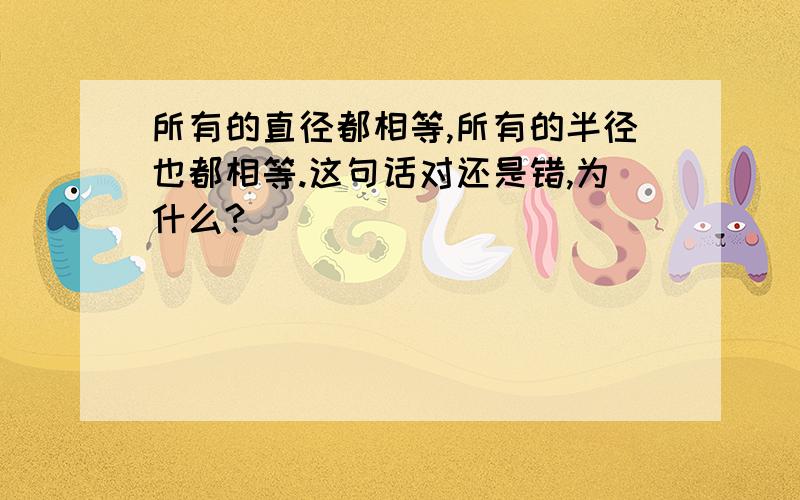 所有的直径都相等,所有的半径也都相等.这句话对还是错,为什么?