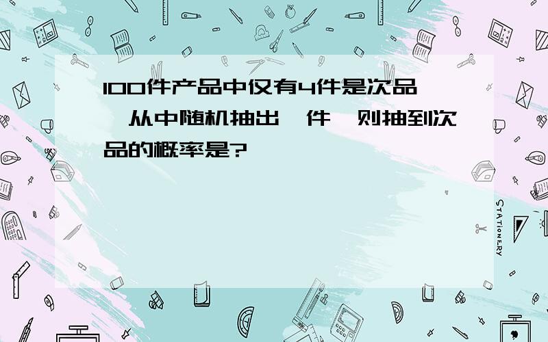 100件产品中仅有4件是次品,从中随机抽出一件,则抽到次品的概率是?