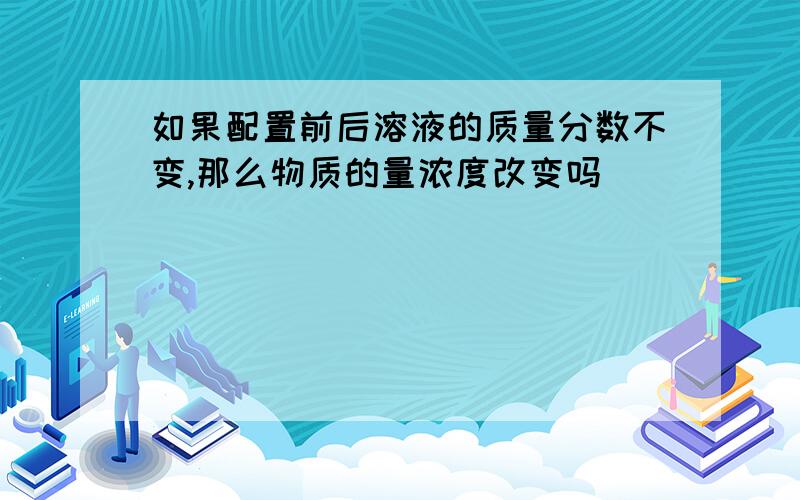 如果配置前后溶液的质量分数不变,那么物质的量浓度改变吗