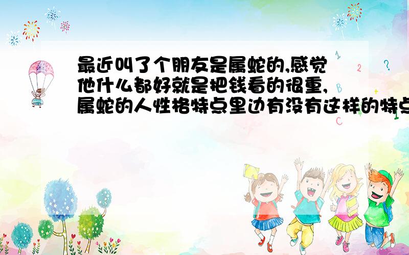 最近叫了个朋友是属蛇的,感觉他什么都好就是把钱看的很重,属蛇的人性格特点里边有没有这样的特点