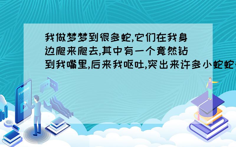 我做梦梦到很多蛇,它们在我身边爬来爬去,其中有一个竟然钻到我嘴里,后来我呕吐,突出来许多小蛇蛇的颜色都是灰暗的