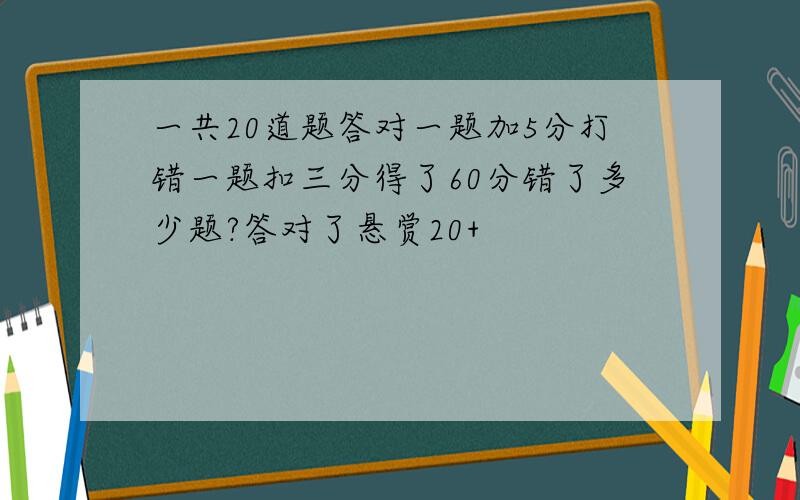 一共20道题答对一题加5分打错一题扣三分得了60分错了多少题?答对了悬赏20+