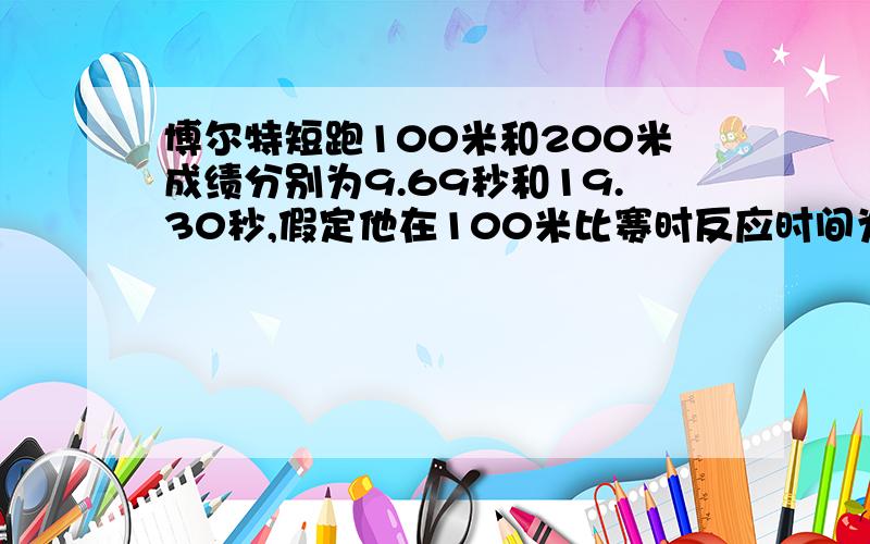 博尔特短跑100米和200米成绩分别为9.69秒和19.30秒,假定他在100米比赛时反应时间为0.15秒博尔特的100米和200米的成绩分别是9.69秒和19.30秒.假定他在100米比赛时从发令到起跑的反应时间为0.15秒,