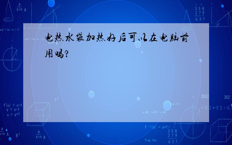 电热水袋加热好后可以在电脑前用吗?