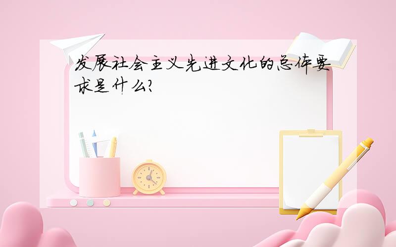 发展社会主义先进文化的总体要求是什么?