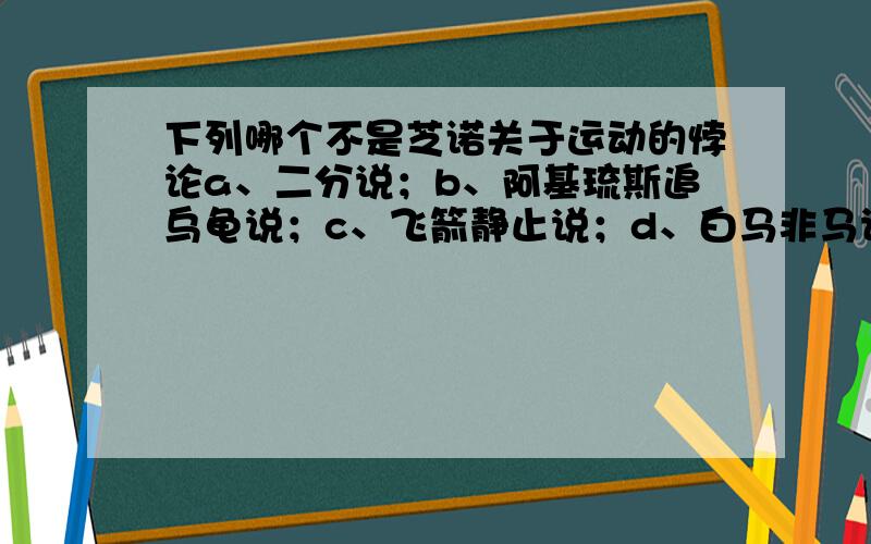 下列哪个不是芝诺关于运动的悖论a、二分说；b、阿基琉斯追乌龟说；c、飞箭静止说；d、白马非马论