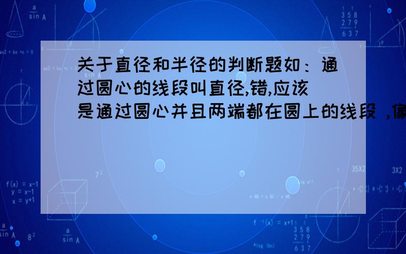 关于直径和半径的判断题如：通过圆心的线段叫直径,错,应该是通过圆心并且两端都在圆上的线段 ,像这一类型的判断题,还要解释问题错在哪,对在哪