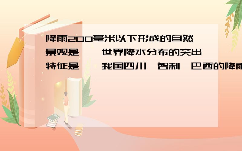 降雨200毫米以下形成的自然景观是……世界降水分布的突出特征是……我国四川、智利、巴西的降雨分别属于什么类型?……