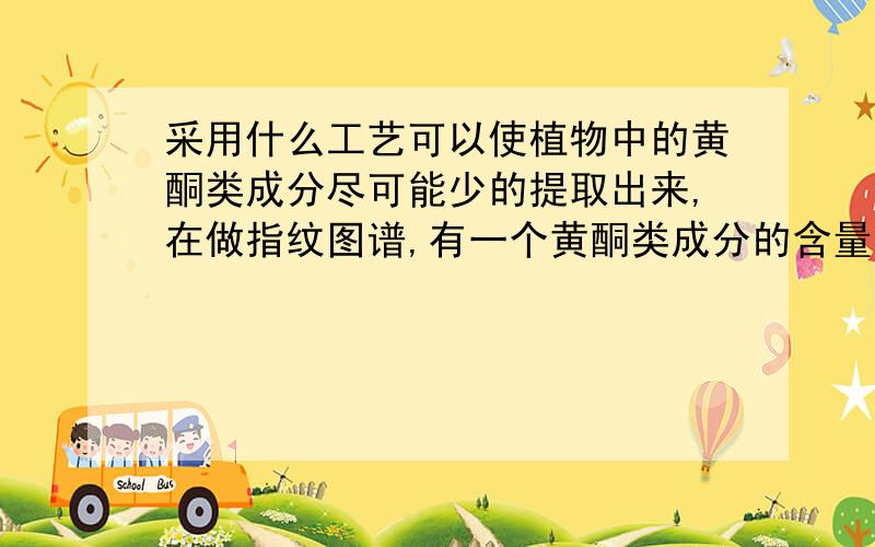 采用什么工艺可以使植物中的黄酮类成分尽可能少的提取出来,在做指纹图谱,有一个黄酮类成分的含量太高了