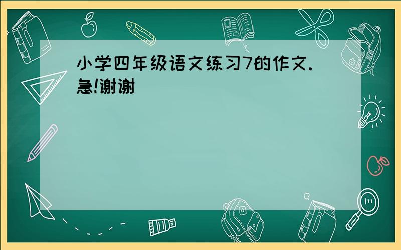 小学四年级语文练习7的作文.急!谢谢