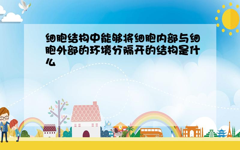 细胞结构中能够将细胞内部与细胞外部的环境分隔开的结构是什么