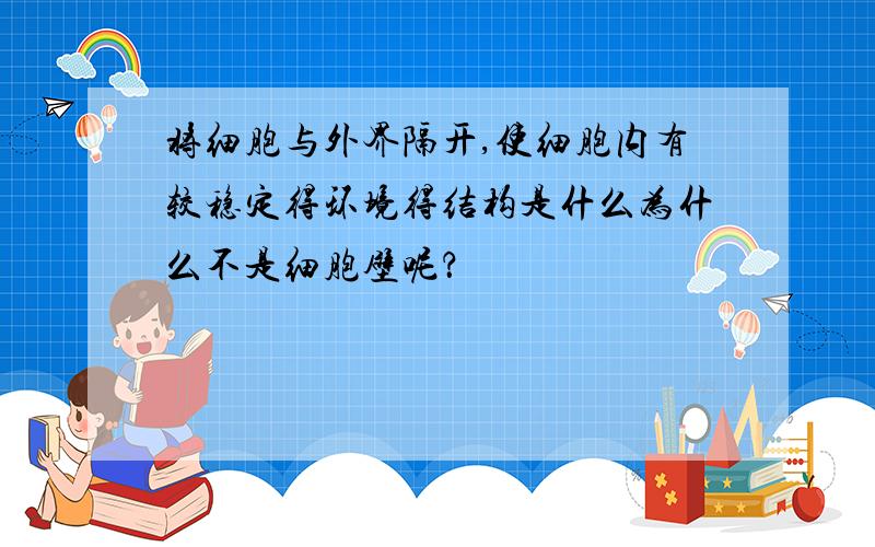 将细胞与外界隔开,使细胞内有较稳定得环境得结构是什么为什么不是细胞壁呢？