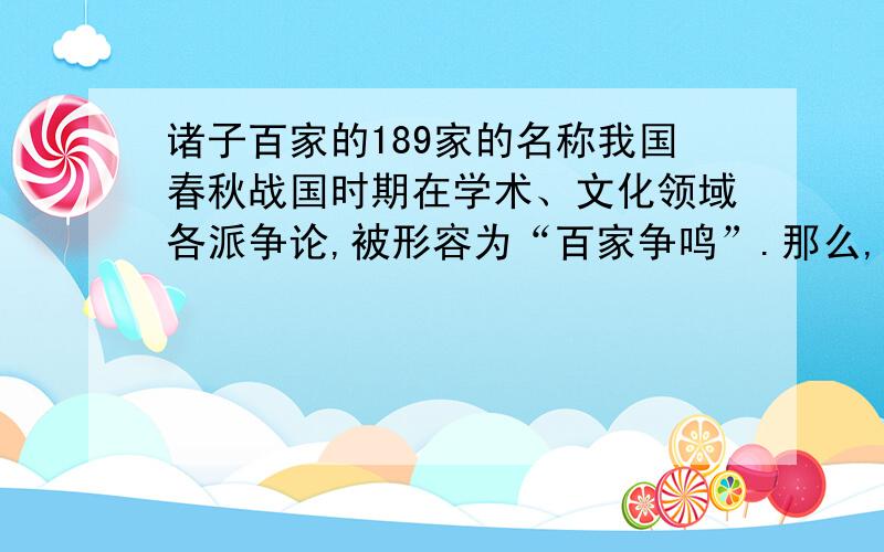 诸子百家的189家的名称我国春秋战国时期在学术、文化领域各派争论,被形容为“百家争鸣”.那么,当时到底有多少家呢?据《汉书.艺术志》的说法,数得上名字的共有189家,其中较有影响的共有