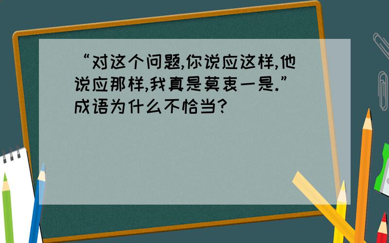 “对这个问题,你说应这样,他说应那样,我真是莫衷一是.”成语为什么不恰当?