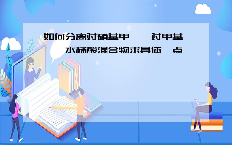 如何分离对硝基甲苯,对甲基苯胺,水杨酸混合物求具体一点