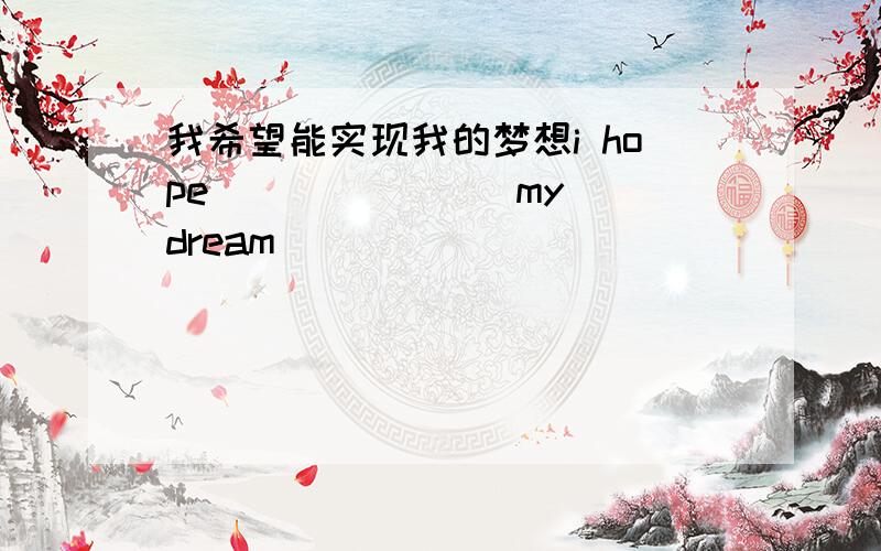 我希望能实现我的梦想i hope ___ ___ my dream
