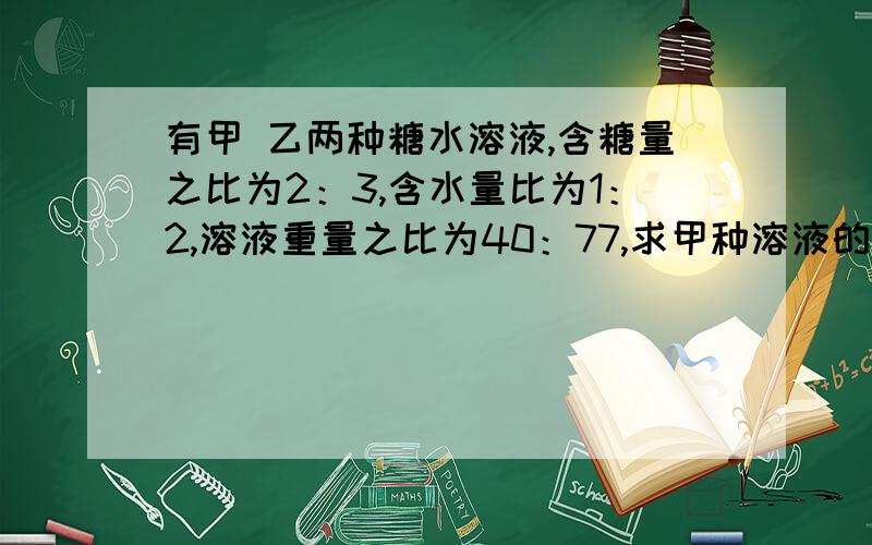 有甲 乙两种糖水溶液,含糖量之比为2：3,含水量比为1：2,溶液重量之比为40：77,求甲种溶液的浓度.算式：