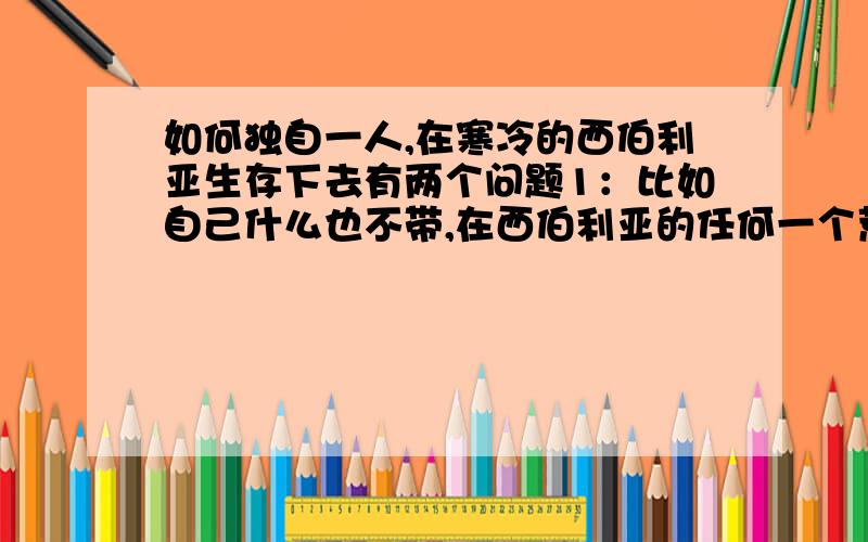 如何独自一人,在寒冷的西伯利亚生存下去有两个问题1：比如自己什么也不带,在西伯利亚的任何一个荒凉的地方生存下去,比森林里,可能吗,怎么才能做到,第二个问题2：如果自己带一把小刀,