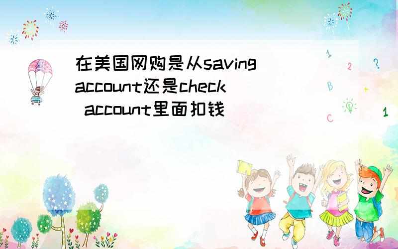 在美国网购是从saving account还是check account里面扣钱