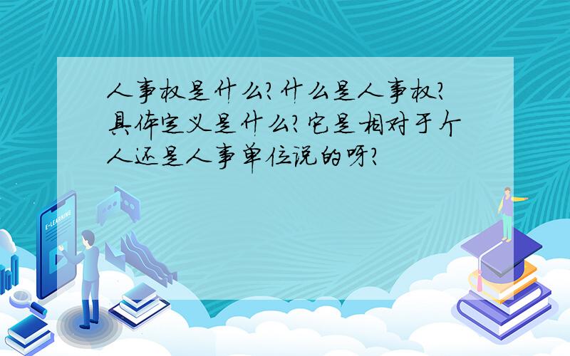 人事权是什么?什么是人事权?具体定义是什么?它是相对于个人还是人事单位说的呀?