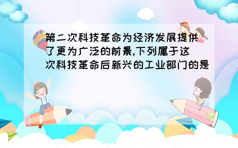 第二次科技革命为经济发展提供了更为广泛的前景,下列属于这次科技革命后新兴的工业部门的是（ ）A棉纺织业 B冶铁业C石油化工 D机械制造业