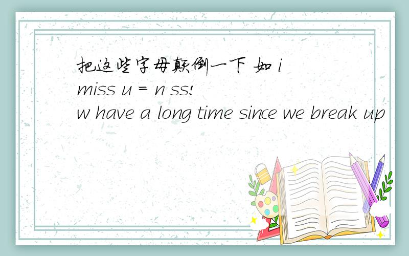 把这些字母颠倒一下 如 i miss u = n ss!w have a long time since we break up