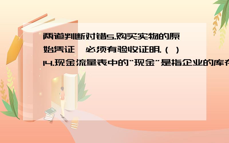 两道判断对错5.购买实物的原始凭证,必须有验收证明.（）14.现金流量表中的“现金”是指企业的库存现金和可以随时用于支付的存款.（）