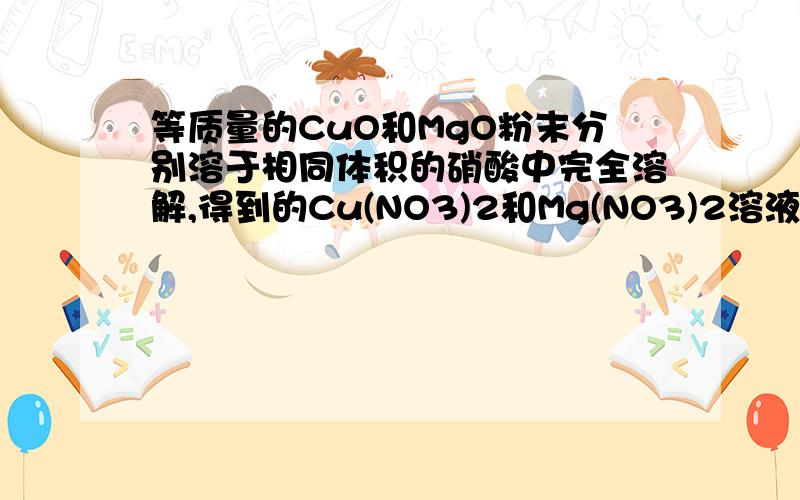 等质量的CuO和MgO粉末分别溶于相同体积的硝酸中完全溶解,得到的Cu(NO3)2和Mg(NO3)2溶液的浓度分别为a mol/L和b mol/L.则a与b的关系为________.