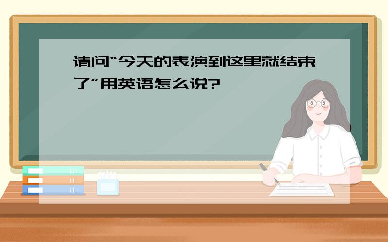 请问“今天的表演到这里就结束了”用英语怎么说?