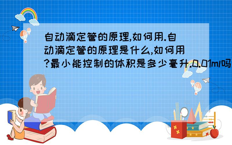 自动滴定管的原理,如何用.自动滴定管的原理是什么,如何用?最小能控制的体积是多少毫升.0.01ml吗价格是多少.最好是自己用过的再来回答.今天问了一下厂家。用电磁阀控制体积的一万以内可