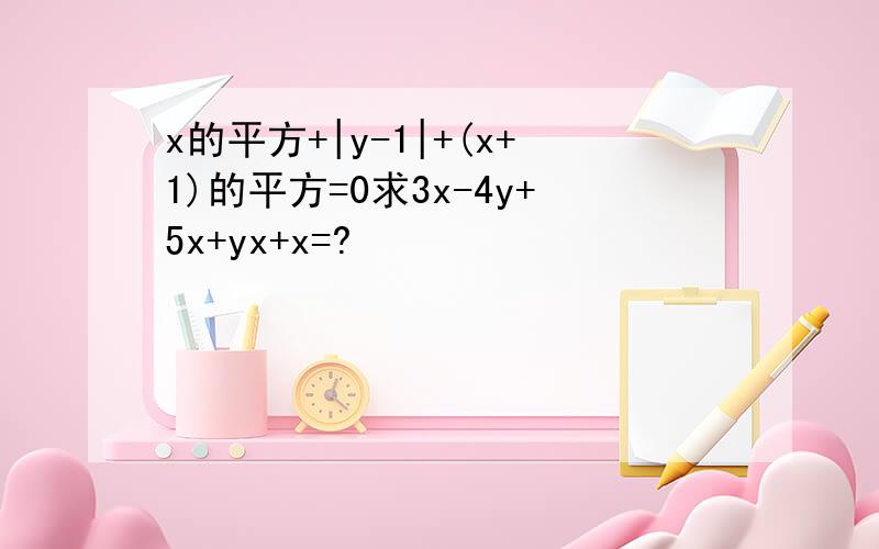 x的平方+|y-1|+(x+1)的平方=0求3x-4y+5x+yx+x=?