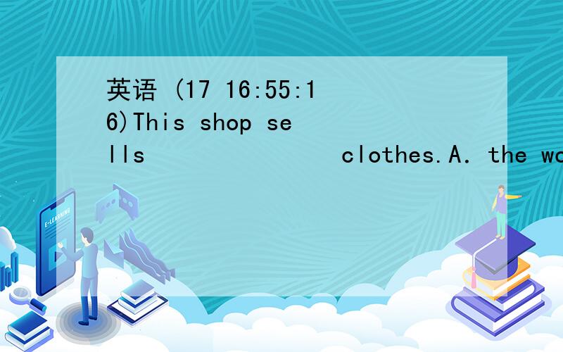 英语 (17 16:55:16)This shop sells        clothes.A．the woman’s           B．the women’s           C．woma