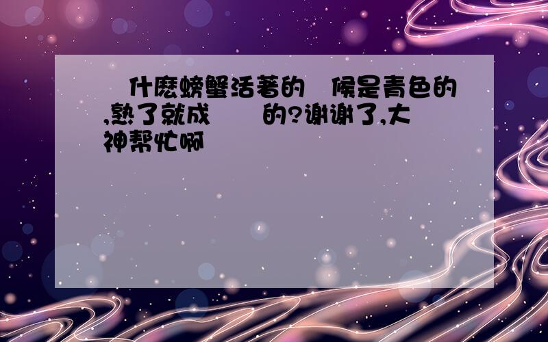 為什麽螃蟹活著的時候是青色的,熟了就成樂紅的?谢谢了,大神帮忙啊