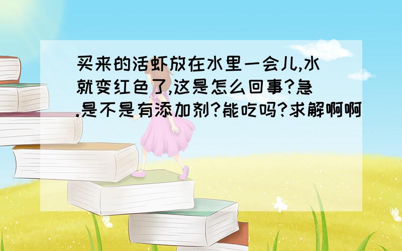 买来的活虾放在水里一会儿,水就变红色了,这是怎么回事?急.是不是有添加剂?能吃吗?求解啊啊