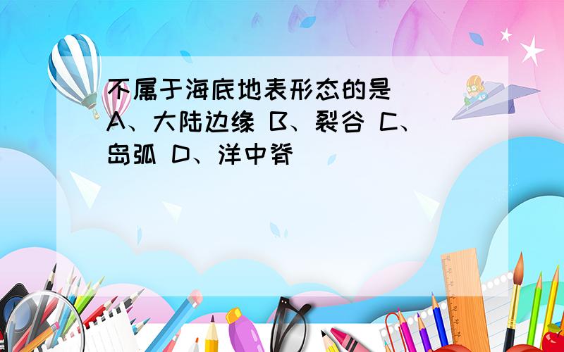 不属于海底地表形态的是（） A、大陆边缘 B、裂谷 C、岛弧 D、洋中脊